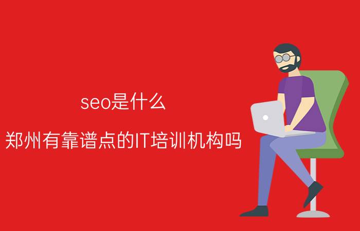 seo是什么 郑州有靠谱点的IT培训机构吗？